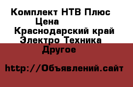 Комплект НТВ Плюс › Цена ­ 5 000 - Краснодарский край Электро-Техника » Другое   